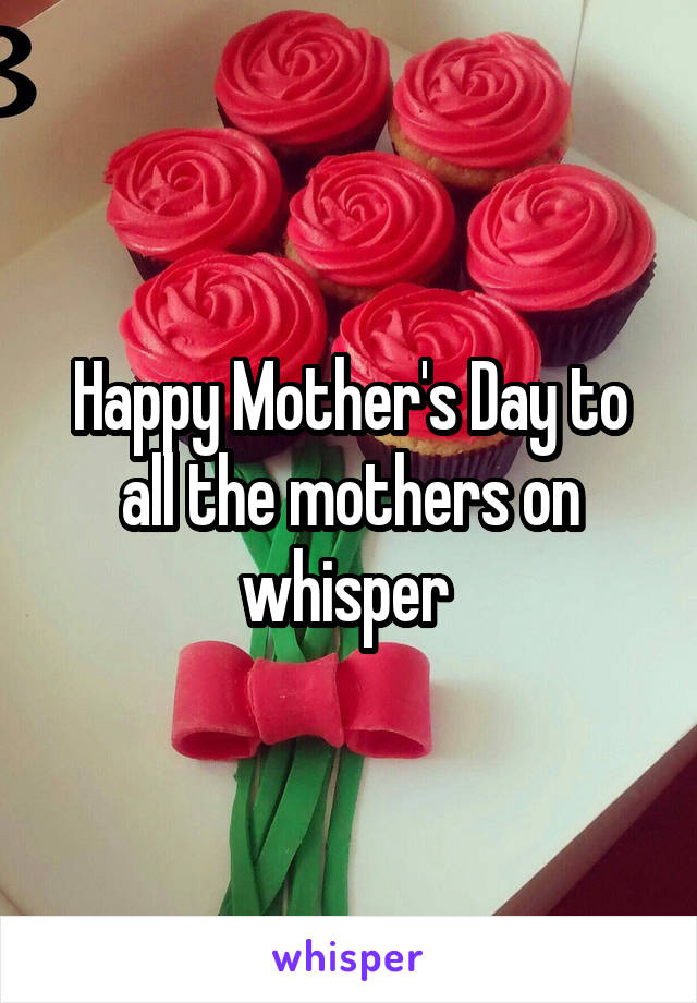 Happy Mother's Day to all the mothers on whisper 