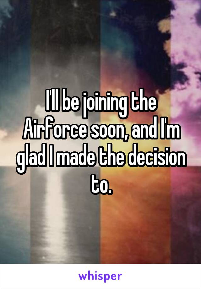 I'll be joining the Airforce soon, and I'm glad I made the decision to.