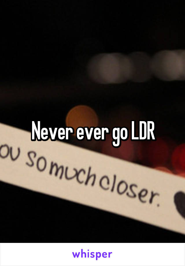 Never ever go LDR