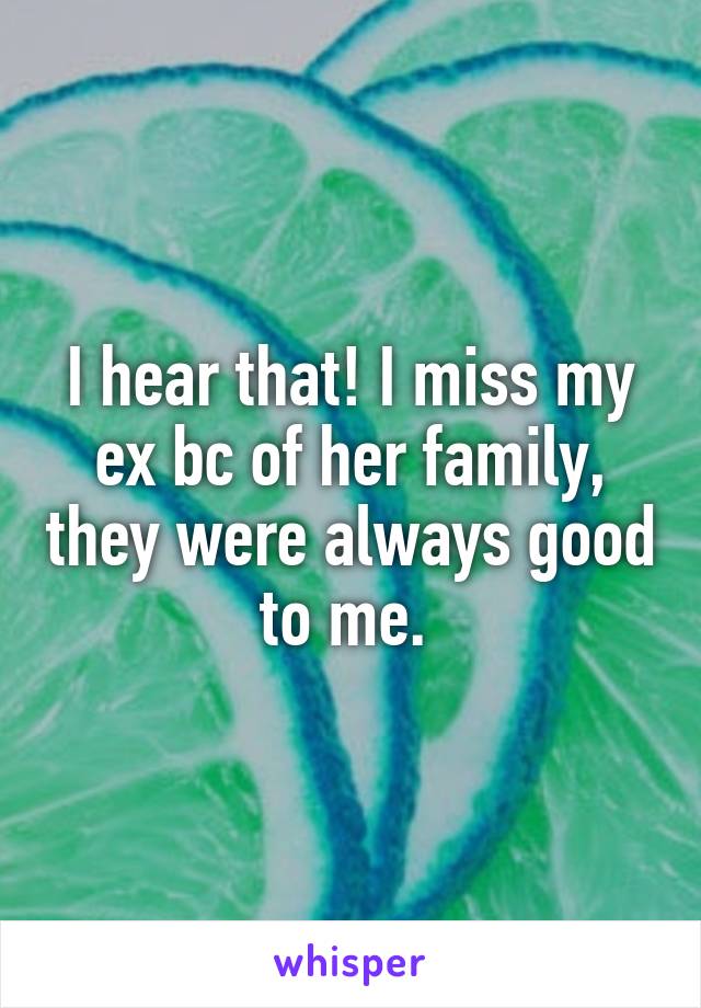 I hear that! I miss my ex bc of her family, they were always good to me. 