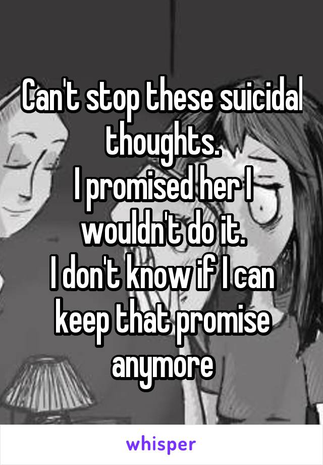 Can't stop these suicidal thoughts.
I promised her I wouldn't do it.
I don't know if I can keep that promise anymore