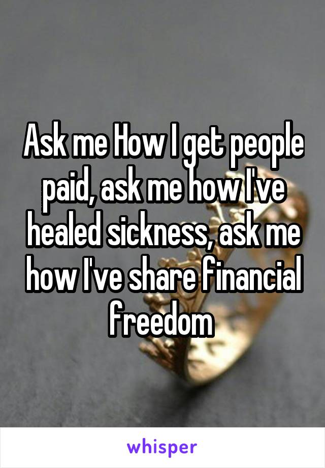 Ask me How I get people paid, ask me how I've healed sickness, ask me how I've share financial freedom 