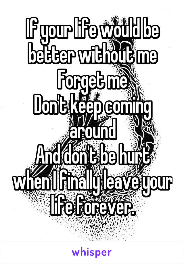 If your life would be better without me
Forget me
Don't keep coming around
And don't be hurt when I finally leave your life forever.
