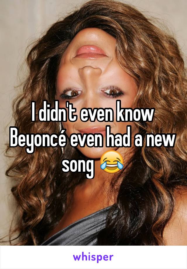 I didn't even know Beyoncé even had a new song 😂