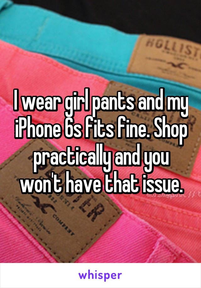 I wear girl pants and my iPhone 6s fits fine. Shop practically and you won't have that issue.