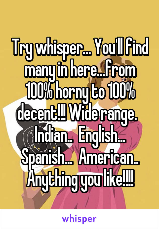 Try whisper... You'll find many in here...from 100% horny to 100% decent!!! Wide range.   Indian..  English... Spanish...  American.. Anything you like!!!!