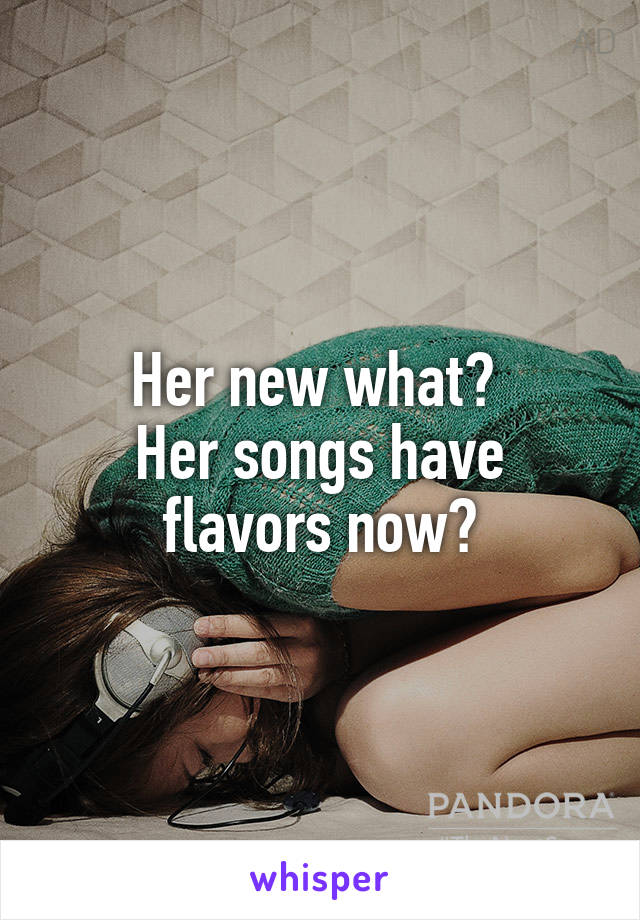 Her new what? 
Her songs have flavors now?