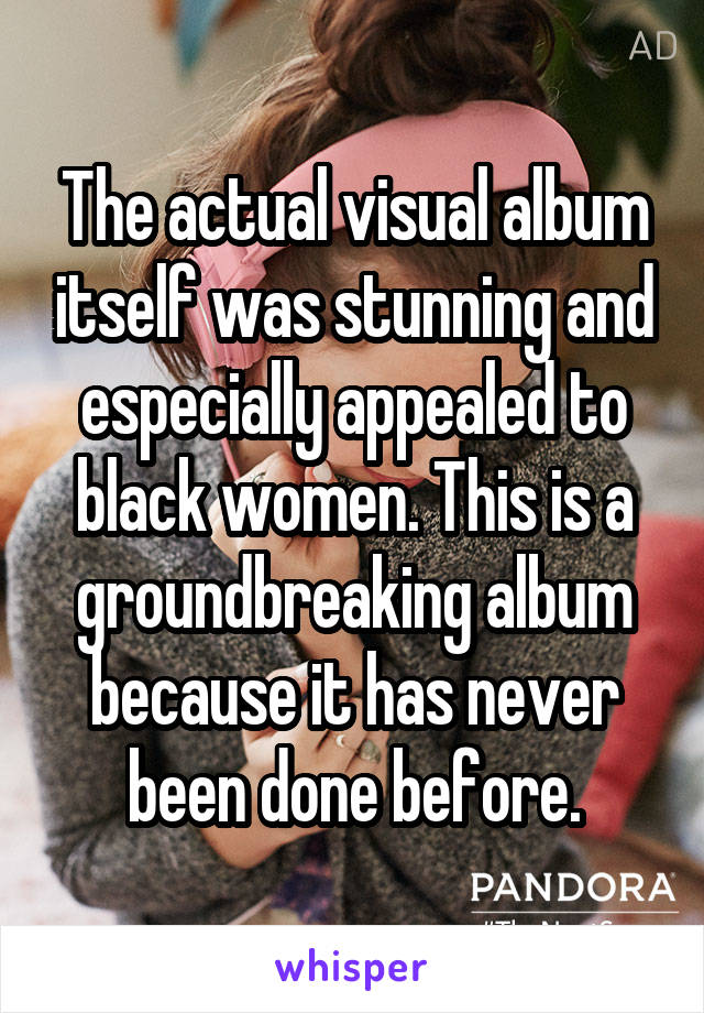 The actual visual album itself was stunning and especially appealed to black women. This is a groundbreaking album because it has never been done before.