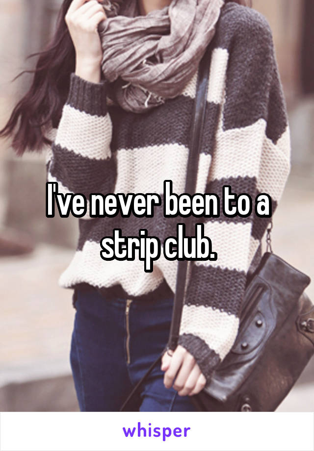 I've never been to a strip club.