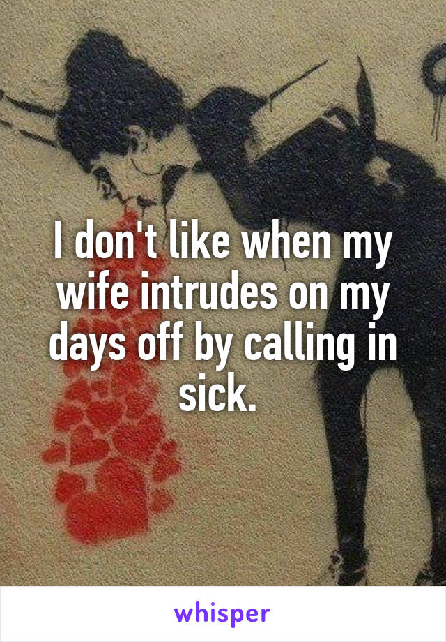 I don't like when my wife intrudes on my days off by calling in sick. 