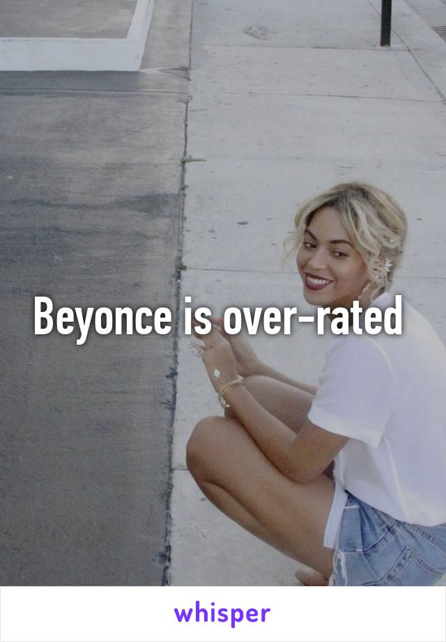 Beyonce is over-rated 