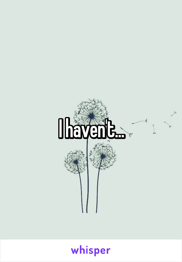 I haven't...