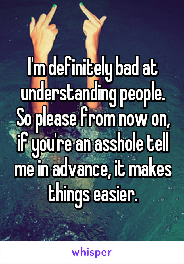 I'm definitely bad at understanding people. So please from now on, if you're an asshole tell me in advance, it makes things easier.