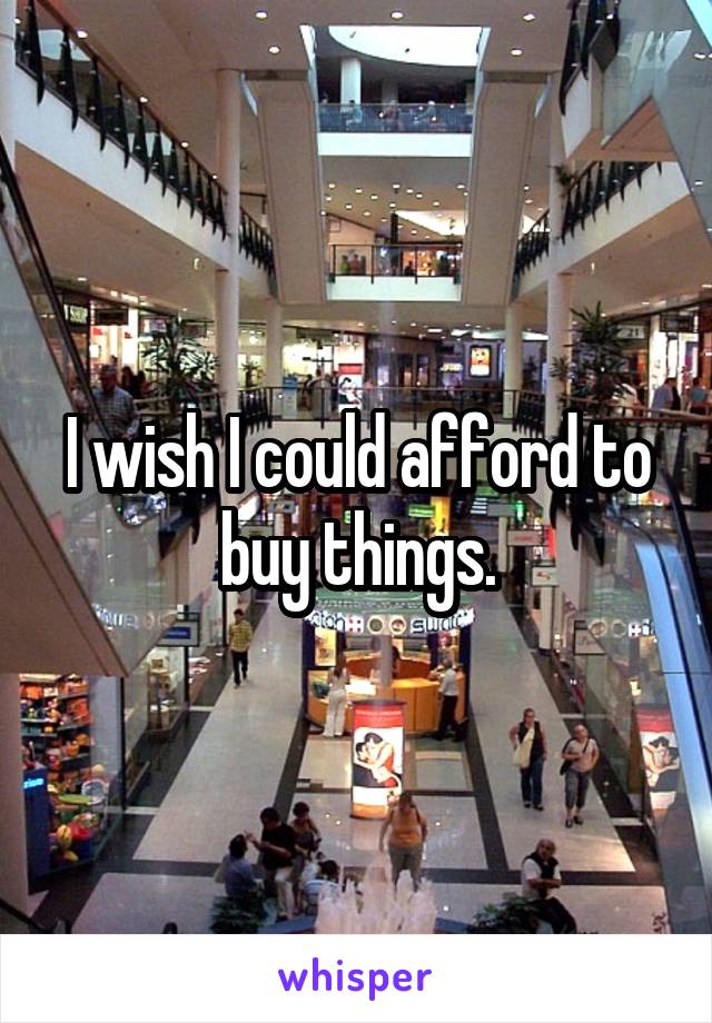 I wish I could afford to buy things.