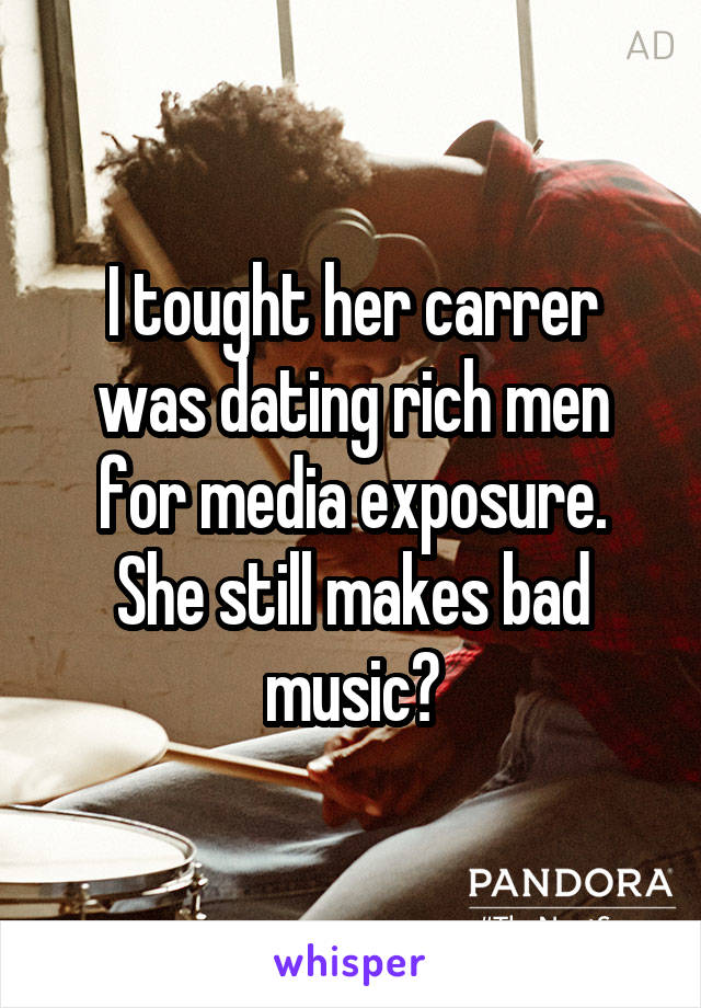 I tought her carrer was dating rich men for media exposure.
She still makes bad music?