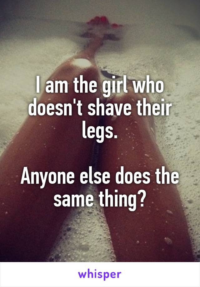 I am the girl who doesn't shave their legs.

Anyone else does the same thing?