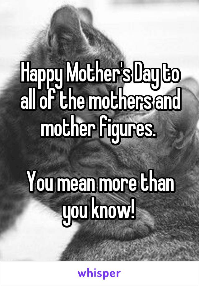 Happy Mother's Day to all of the mothers and mother figures. 

You mean more than you know! 