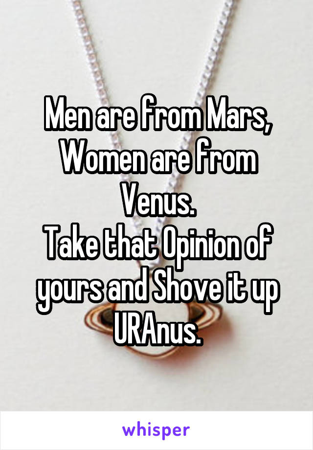 Men are from Mars,
Women are from Venus.
Take that Opinion of yours and Shove it up URAnus.