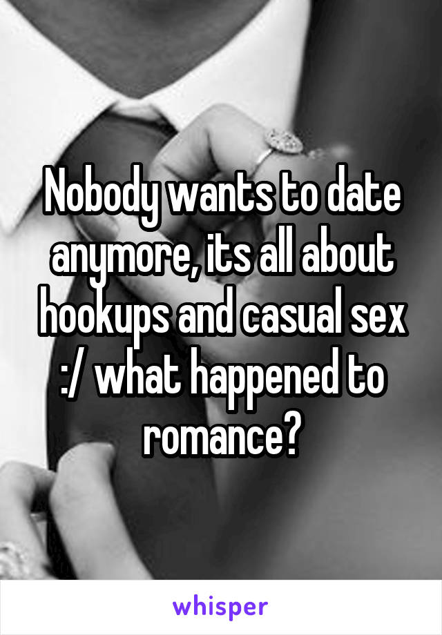 Nobody wants to date anymore, its all about hookups and casual sex :/ what happened to romance?