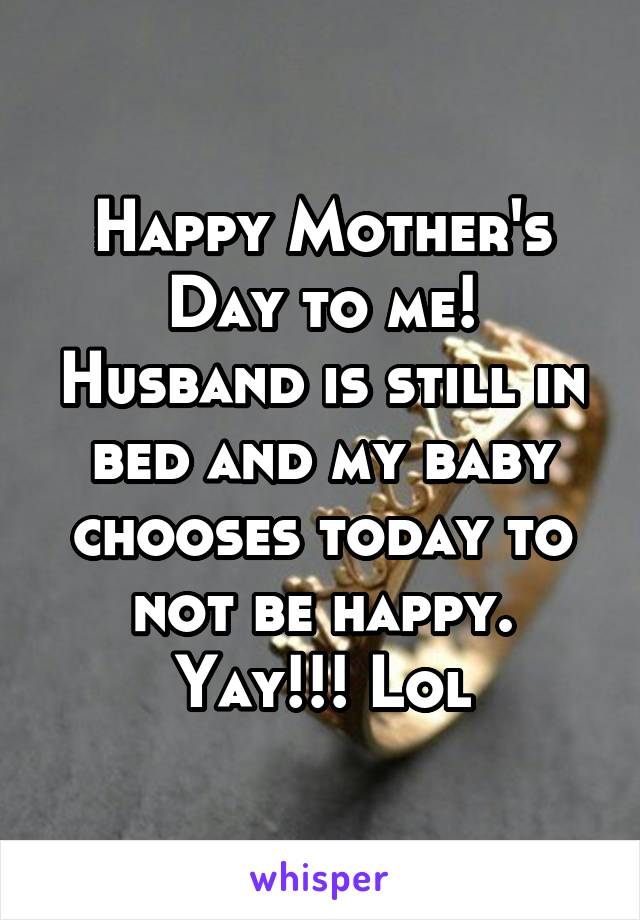 Happy Mother's Day to me! Husband is still in bed and my baby chooses today to not be happy. Yay!!! Lol