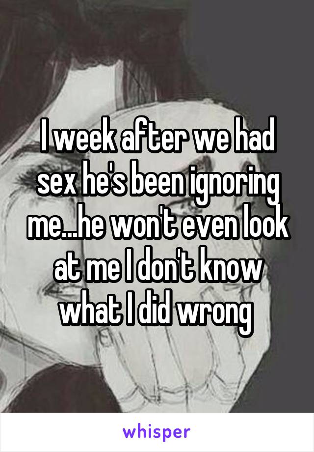 I week after we had sex he's been ignoring me...he won't even look at me I don't know what I did wrong 