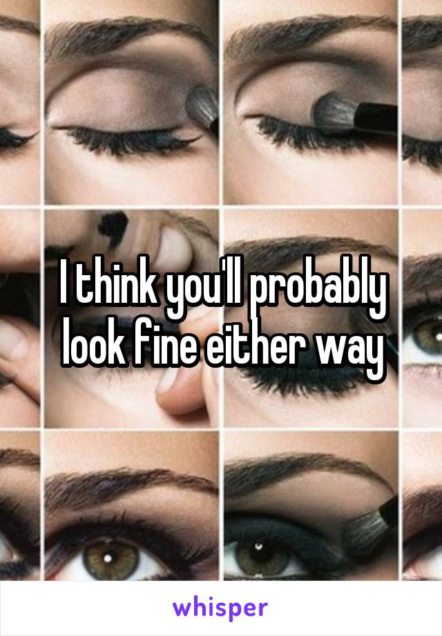 I think you'll probably look fine either way