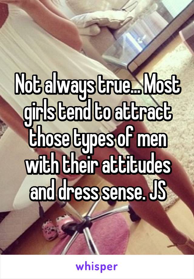 Not always true... Most girls tend to attract those types of men with their attitudes and dress sense. JS