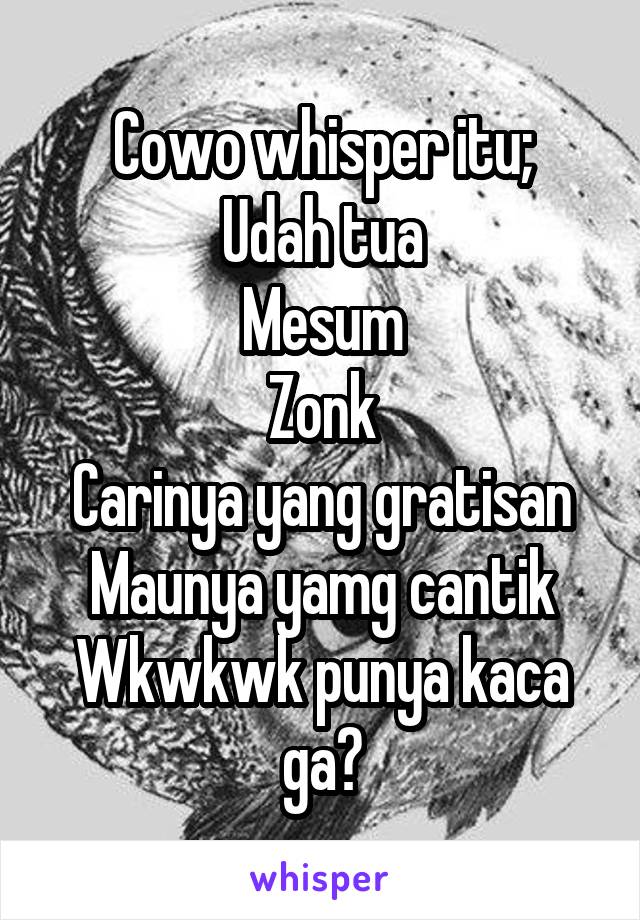 Cowo whisper itu;
Udah tua
Mesum
Zonk
Carinya yang gratisan
Maunya yamg cantik
Wkwkwk punya kaca ga?