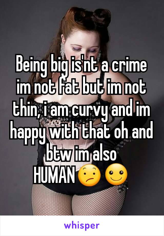 Being big is'nt a crime im not fat but im not thin, i am curvy and im happy with that oh and btw im also HUMAN😕☺