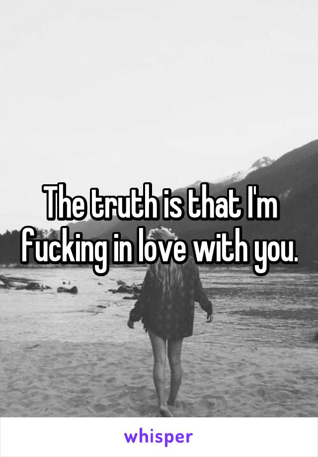 The truth is that I'm fucking in love with you.