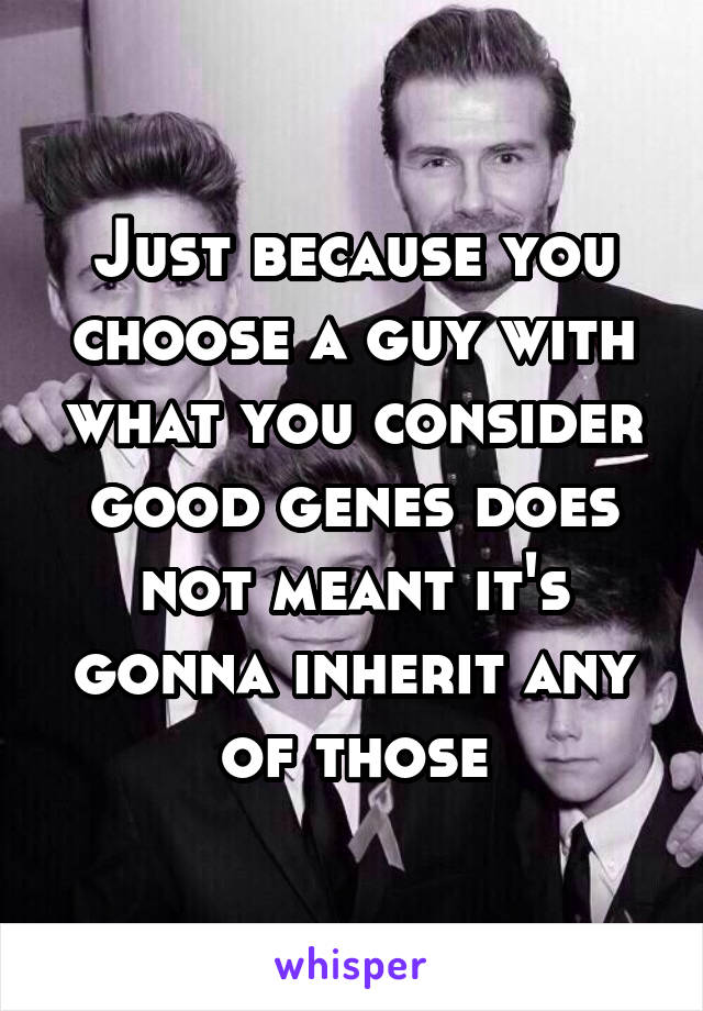 Just because you choose a guy with what you consider good genes does not meant it's gonna inherit any of those