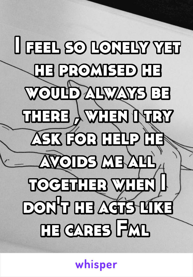 I feel so lonely yet he promised he would always be there , when i try ask for help he avoids me all together when I don't he acts like he cares Fml 