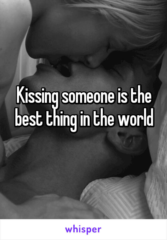 Kissing someone is the best thing in the world
