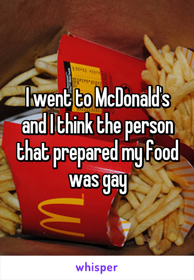 I went to McDonald's and I think the person that prepared my food was gay