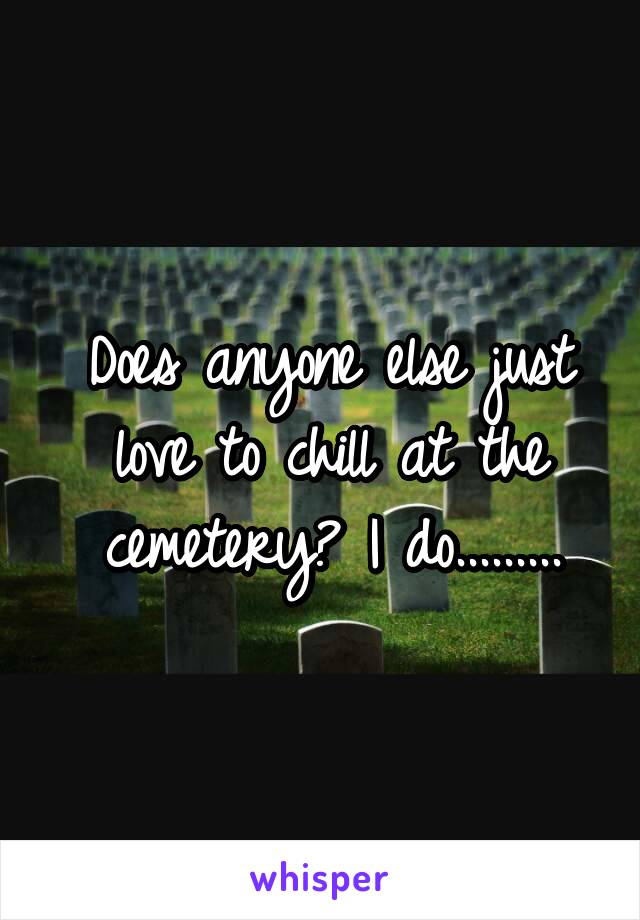 Does anyone else just love to chill at the cemetery? I do.........