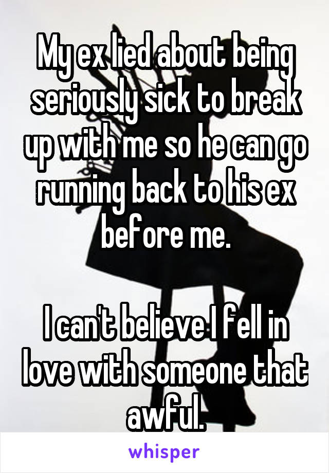 My ex lied about being seriously sick to break up with me so he can go running back to his ex before me.

I can't believe I fell in love with someone that awful.