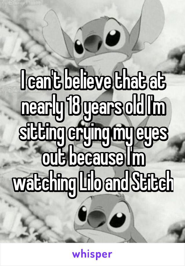 I can't believe that at nearly 18 years old I'm sitting crying my eyes out because I'm watching Lilo and Stitch