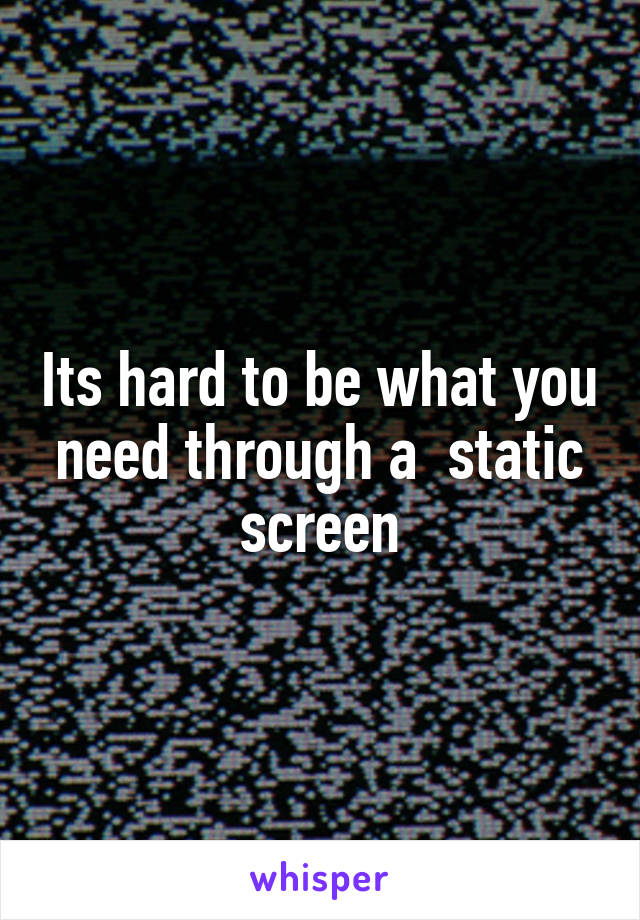 Its hard to be what you need through a  static screen