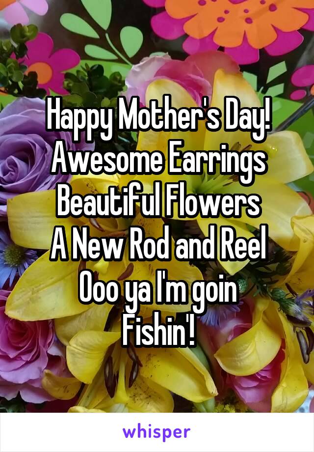 Happy Mother's Day!
Awesome Earrings
Beautiful Flowers
A New Rod and Reel
Ooo ya I'm goin
Fishin'!