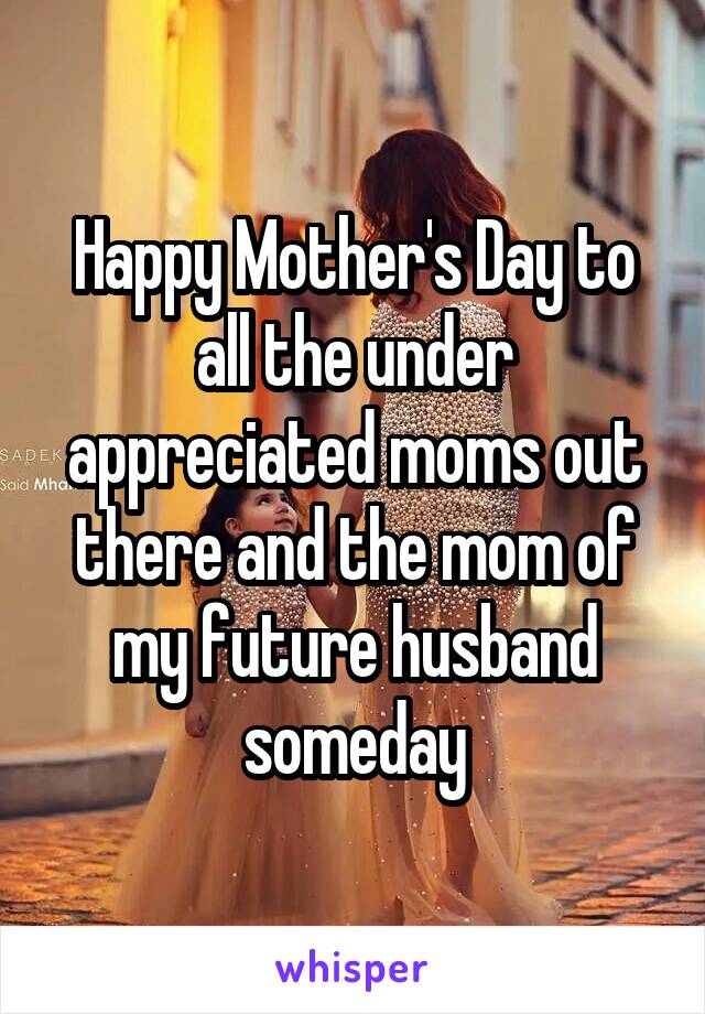 Happy Mother's Day to all the under appreciated moms out there and the mom of my future husband someday