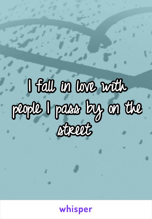 I fall in love with people I pass by on the street 