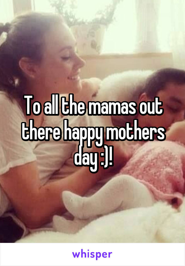 To all the mamas out there happy mothers day :)!