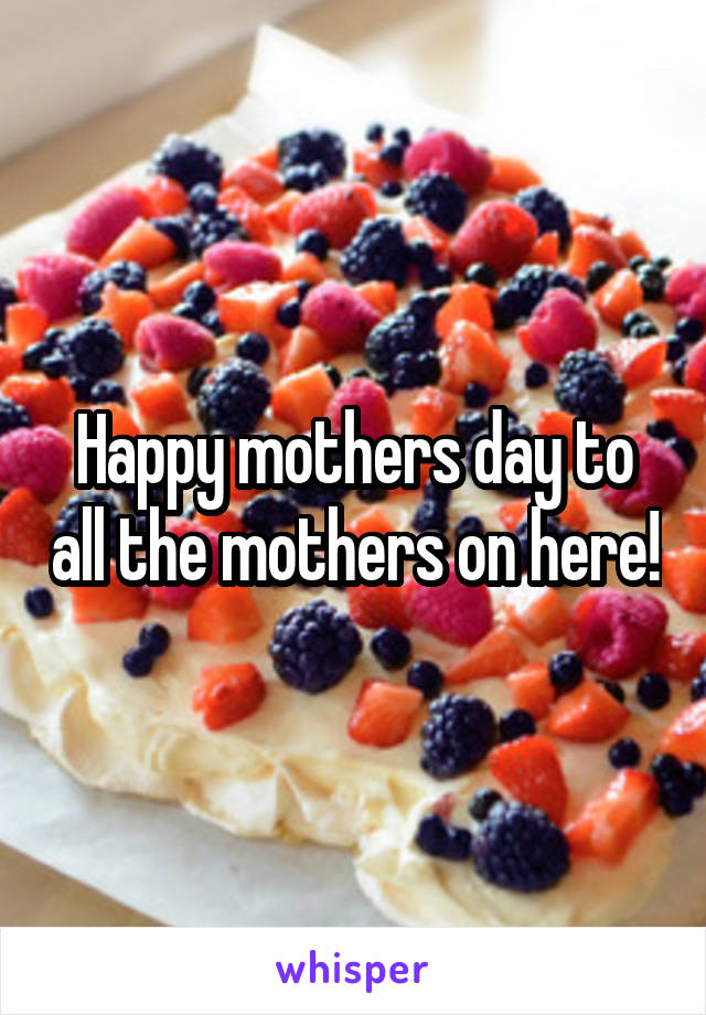 Happy mothers day to all the mothers on here!