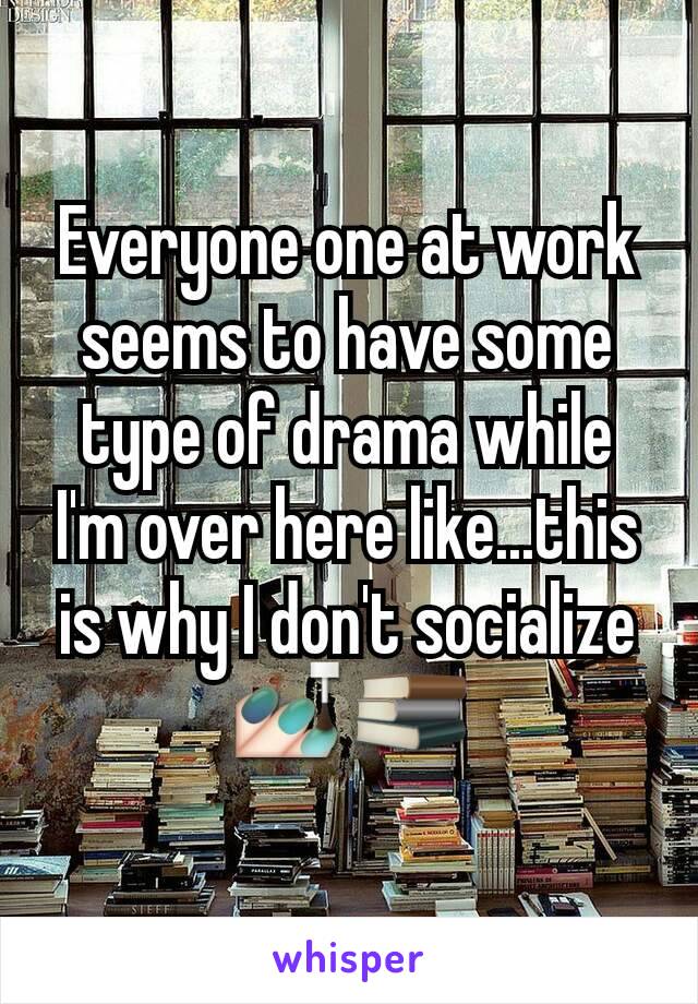 Everyone one at work seems to have some type of drama while I'm over here like...this is why I don't socialize 💅📚