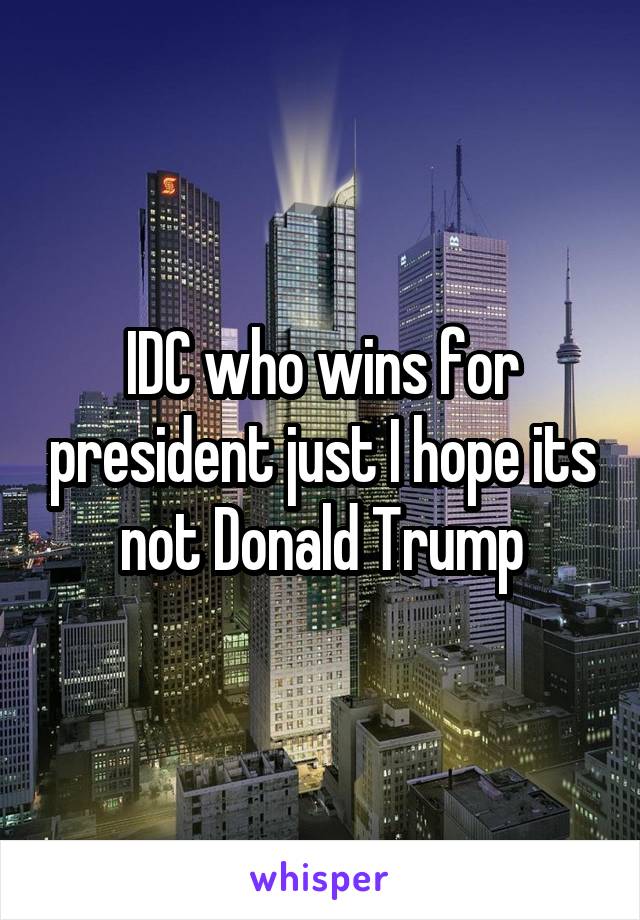 IDC who wins for president just I hope its not Donald Trump