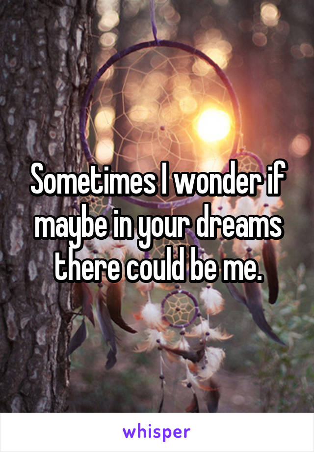 Sometimes I wonder if maybe in your dreams there could be me.