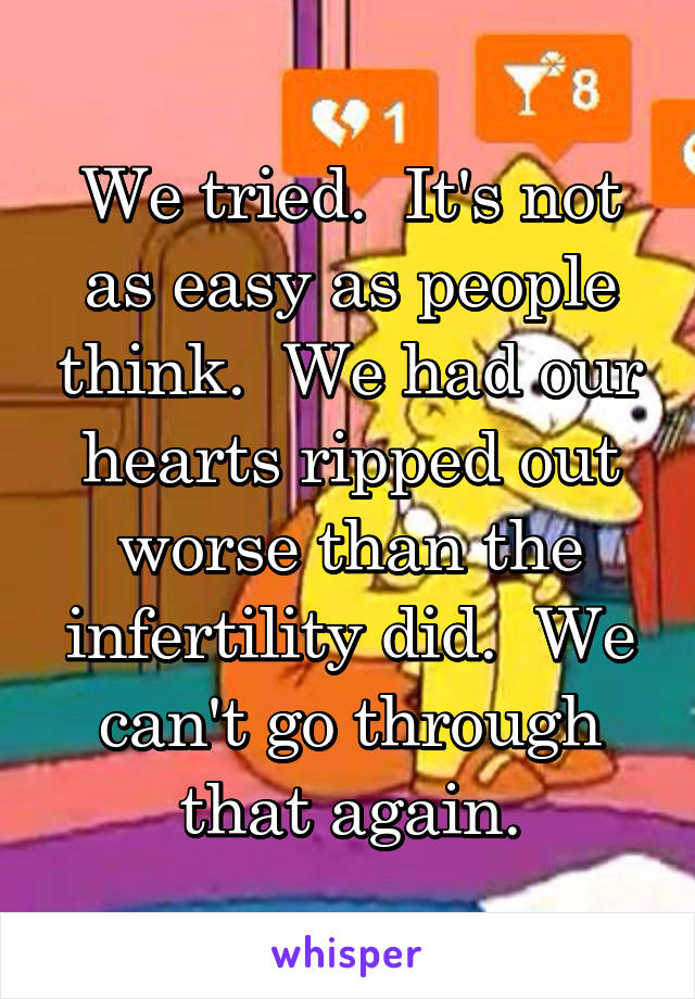 We tried.  It's not as easy as people think.  We had our hearts ripped out worse than the infertility did.  We can't go through that again.