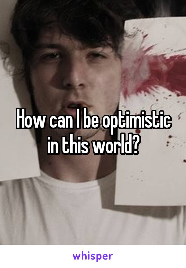 How can I be optimistic in this world?