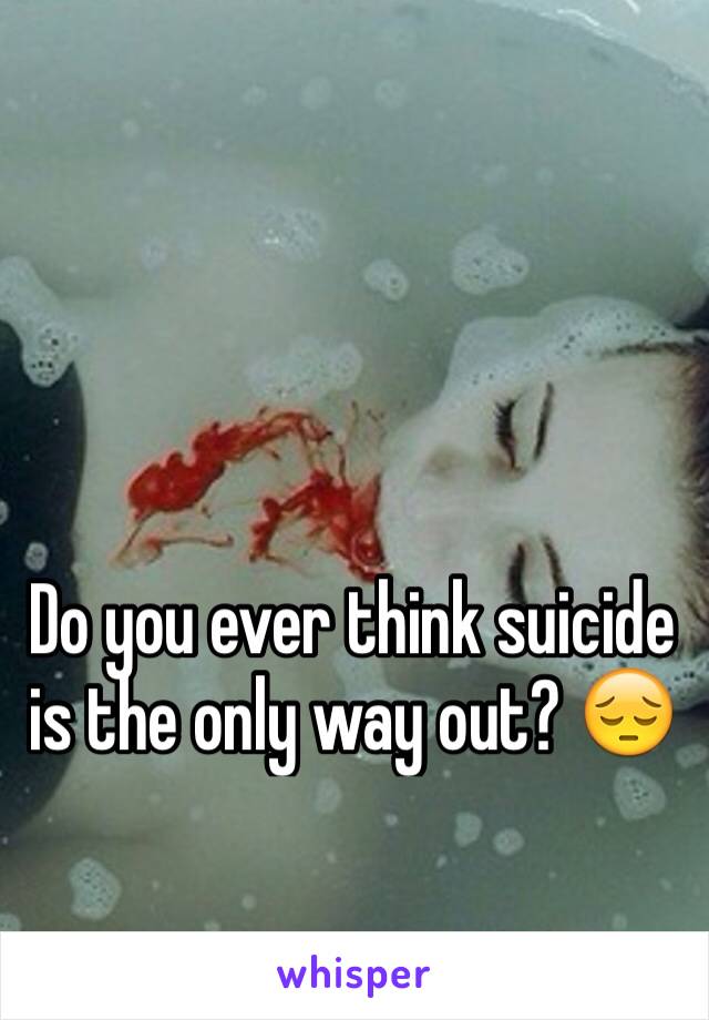 Do you ever think suicide is the only way out? 😔