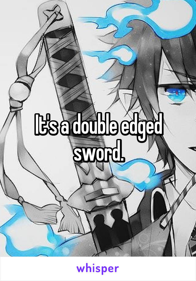 It's a double edged sword.